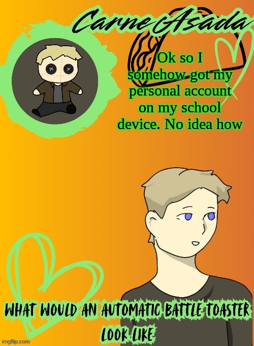 So nowI have a way to access the wider internet without it being heavily restricted or on a piece of shit | Ok so I somehow got my personal account on my school device. No idea how | image tagged in carneasada announcement template disco is pls be pookie 2 | made w/ Imgflip meme maker