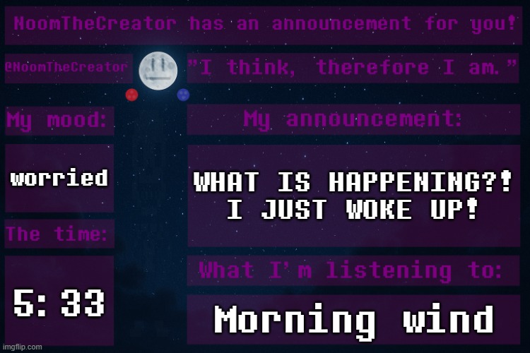 What did I miss? | worried; WHAT IS HAPPENING?! I JUST WOKE UP! 5:33; Morning wind | image tagged in noomthecreator announcement temp | made w/ Imgflip meme maker