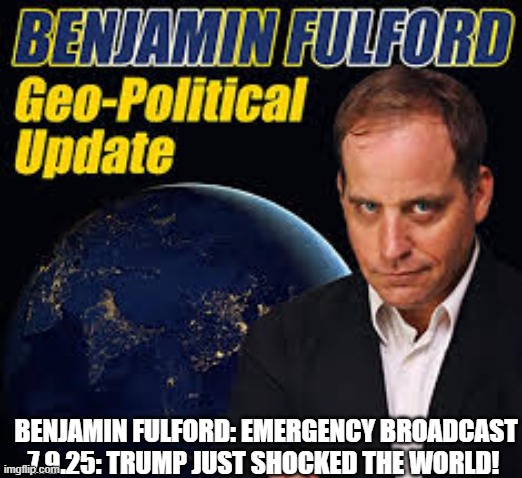 Benjamin Fulford: Emergency Broadcast 7.9.25: Trump Just Shocked the World! (Video) 