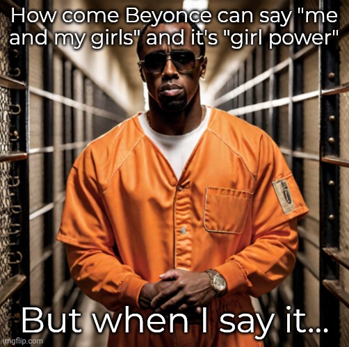 Lol | How come Beyonce can say "me and my girls" and it's "girl power"; But when I say it... | image tagged in p diddy diddler inmate prison | made w/ Imgflip meme maker