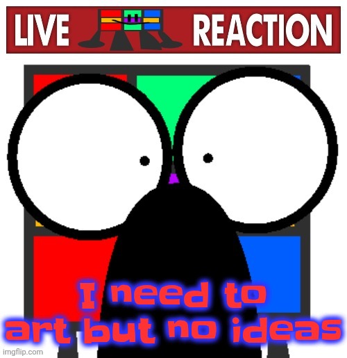 Live Ruubixe reaction | I need to art but no ideas | image tagged in live ruubixe reaction | made w/ Imgflip meme maker