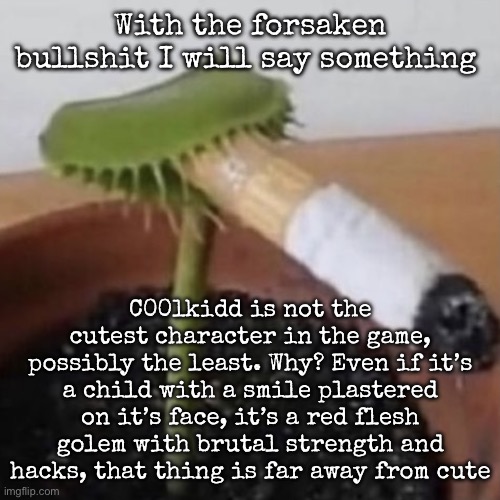 plant weeds | With the forsaken bullshit I will say something; C00lkidd is not the cutest character in the game, possibly the least. Why? Even if it’s a child with a smile plastered on it’s face, it’s a red flesh golem with brutal strength and hacks, that thing is far away from cute | image tagged in plant weeds,msmg | made w/ Imgflip meme maker