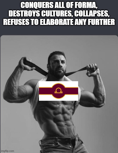 Refuses to elaborate any further | CONQUERS ALL OF FORMA, DESTROYS CULTURES, COLLAPSES, REFUSES TO ELABORATE ANY FURTHER | image tagged in refuses to elaborate any further | made w/ Imgflip meme maker