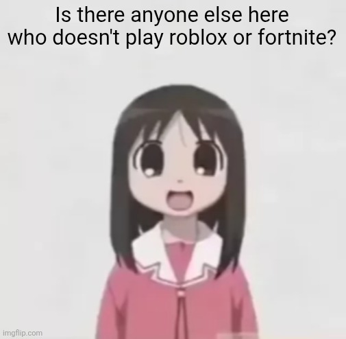 Genuine question. | Is there anyone else here who doesn't play roblox or fortnite? | image tagged in osaka is scary uncropped,roblox sucks,fortnite sucks,steam | made w/ Imgflip meme maker