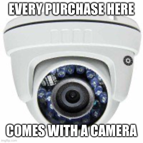 Security camera | EVERY PURCHASE HERE COMES WITH A CAMERA | image tagged in security camera | made w/ Imgflip meme maker