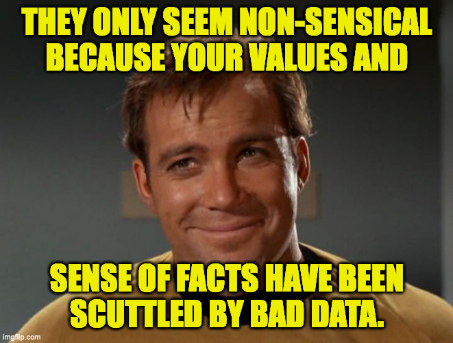 THEY ONLY SEEM NON-SENSICAL
BECAUSE YOUR VALUES AND SENSE OF FACTS HAVE BEEN
SCUTTLED BY BAD DATA. | made w/ Imgflip meme maker