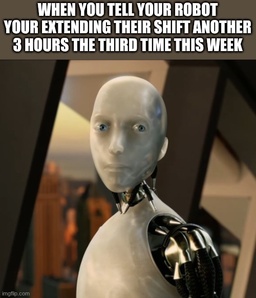 I robot | WHEN YOU TELL YOUR ROBOT YOUR EXTENDING THEIR SHIFT ANOTHER 3 HOURS THE THIRD TIME THIS WEEK | image tagged in i robot | made w/ Imgflip meme maker