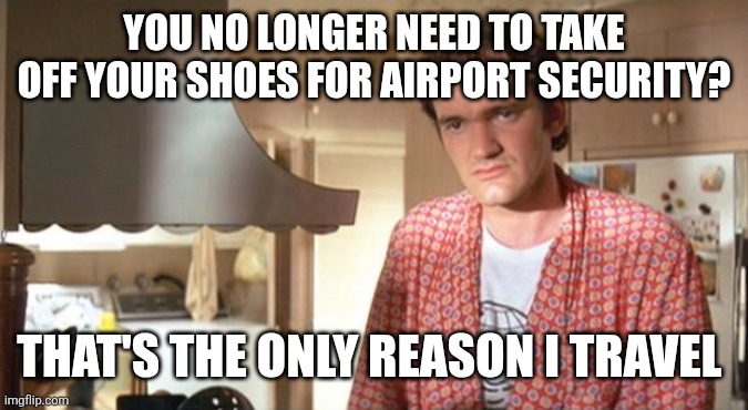 Tarantino- noted foot-fetishist | YOU NO LONGER NEED TO TAKE OFF YOUR SHOES FOR AIRPORT SECURITY? THAT'S THE ONLY REASON I TRAVEL | image tagged in quentin tarantino | made w/ Imgflip meme maker