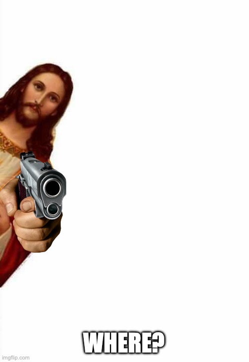 jesus watcha doin | WHERE? | image tagged in jesus watcha doin | made w/ Imgflip meme maker