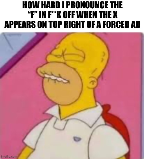 How hard I pronounce the f | HOW HARD I PRONOUNCE THE “F” IN F**K OFF WHEN THE X APPEARS ON TOP RIGHT OF A FORCED AD | image tagged in how hard i pronounce the f | made w/ Imgflip meme maker