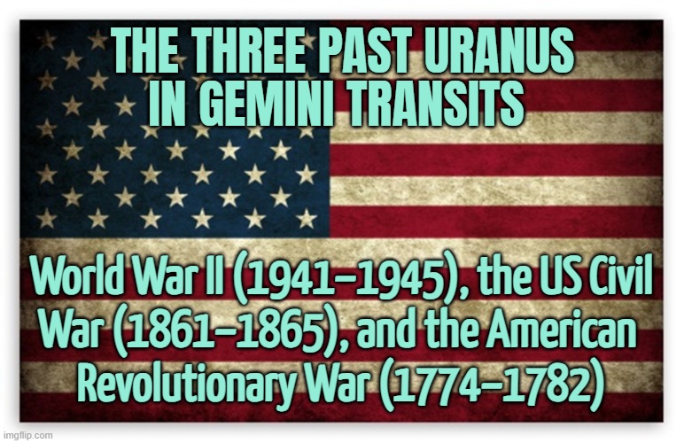 The Three Past Uranus In Gemini Transits | THE THREE PAST URANUS
IN GEMINI TRANSITS; World War II (1941–1945), the US Civil
War (1861–1865), and the American 
Revolutionary War (1774–1782) | image tagged in hd us flag,astrology,american civil war,american revolution,world war 2,prophecy | made w/ Imgflip meme maker