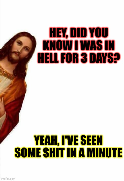 jesus watcha doin | YEAH, I'VE SEEN SOME SHIT IN A MINUTE HEY, DID YOU KNOW I WAS IN HELL FOR 3 DAYS? | image tagged in jesus watcha doin | made w/ Imgflip meme maker