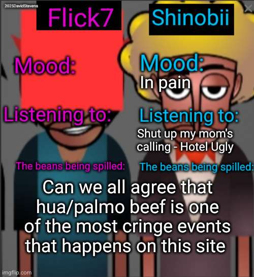 two chopped mfs arguing about who has a bigger goon squad | In pain; Shut up my mom's calling - Hotel Ugly; Can we all agree that hua/palmo beef is one of the most cringe events that happens on this site | image tagged in shinobii and flick7 announcement temp,palmo,hua,cringe,ugly,stupid people | made w/ Imgflip meme maker