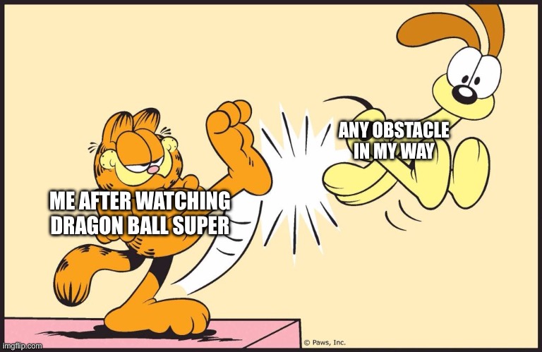 Meme Draft #1 | ANY OBSTACLE IN MY WAY; ME AFTER WATCHING DRAGON BALL SUPER | image tagged in garfield kicking odie | made w/ Imgflip meme maker