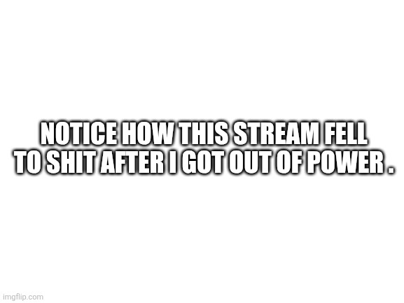 Ive done a lot. But I NEVER abandoned yall. | NOTICE HOW THIS STREAM FELL TO SHIT AFTER I GOT OUT OF POWER . | image tagged in heya kid je suis le sans de topic,hey my name is gaster and i barrate system,since i have serious emotional issues | made w/ Imgflip meme maker