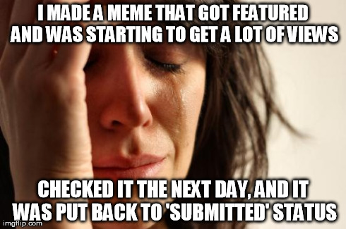 First World Problems Meme | I MADE A MEME THAT GOT FEATURED AND WAS STARTING TO GET A LOT OF VIEWS CHECKED IT THE NEXT DAY, AND IT WAS PUT BACK TO 'SUBMITTED' STATUS | image tagged in memes,first world problems | made w/ Imgflip meme maker