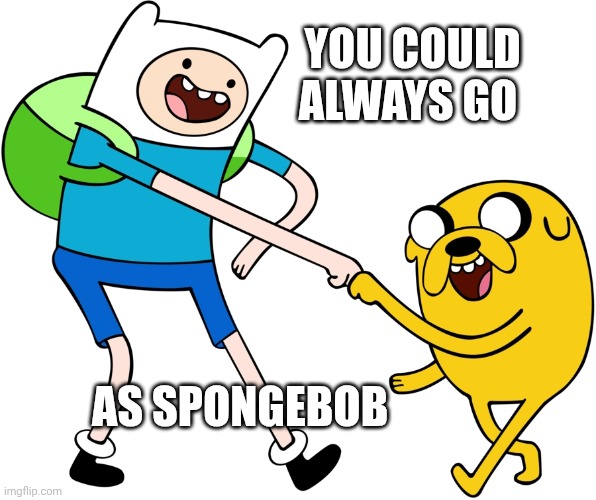 Finn the Human and Jake the Dog | AS SPONGEBOB YOU COULD ALWAYS GO | image tagged in finn the human and jake the dog | made w/ Imgflip meme maker