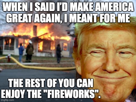 Trump | WHEN I SAID I’D MAKE AMERICA GREAT AGAIN, I MEANT FOR ME; THE REST OF YOU CAN ENJOY THE "FIREWORKS". | image tagged in trump,maga,republicans,conservatives,fireworks | made w/ Imgflip meme maker