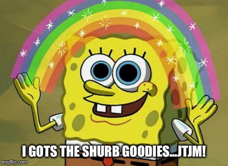 Imagination Spongebob | I GOTS THE SHURB GOODIES...JTJM! | image tagged in memes,imagination spongebob | made w/ Imgflip meme maker