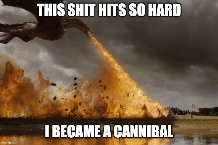 Game of thrones dragon oh yeah  | THIS SHIT HITS SO HARD I BECAME A CANNIBAL | image tagged in game of thrones dragon oh yeah | made w/ Imgflip meme maker