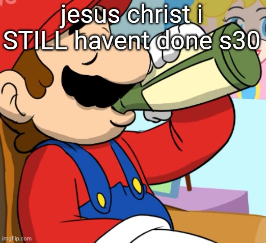 mario drinking | jesus christ i STILL havent done s30 | image tagged in mario drinking | made w/ Imgflip meme maker