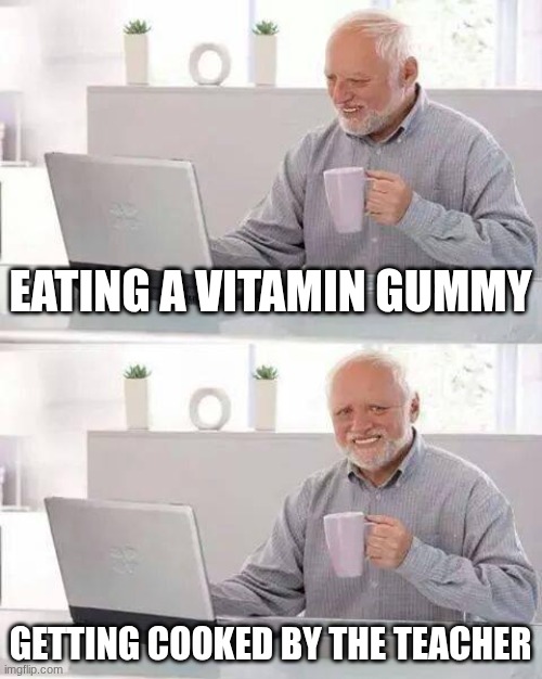 Hide the Pain Harold | EATING A VITAMIN GUMMY; GETTING COOKED BY THE TEACHER | image tagged in memes,hide the pain harold | made w/ Imgflip meme maker