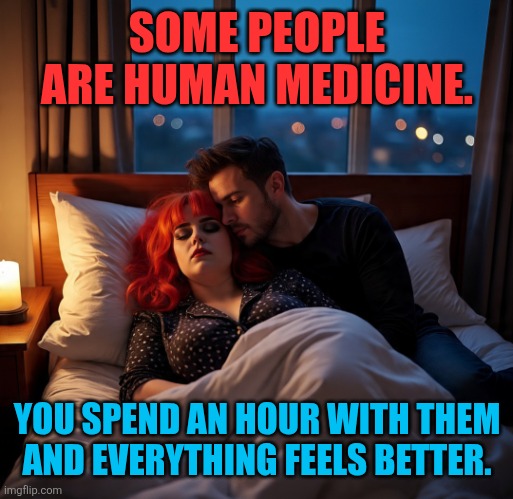 Life | SOME PEOPLE ARE HUMAN MEDICINE. YOU SPEND AN HOUR WITH THEM AND EVERYTHING FEELS BETTER. | image tagged in real life | made w/ Imgflip meme maker