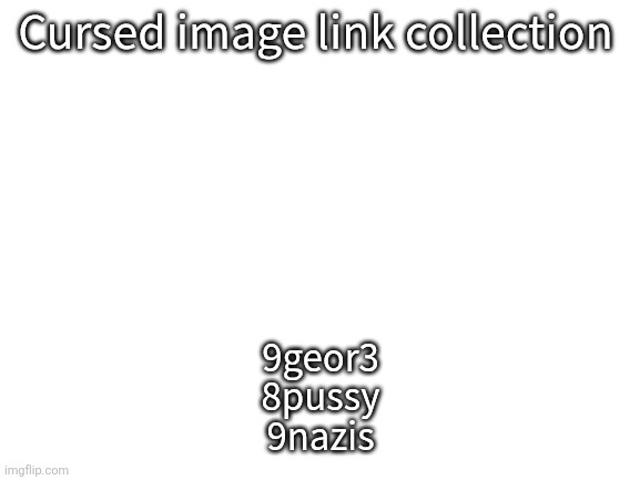 Anything else? | Cursed image link collection; 9geor3
8pussy
9nazis | image tagged in blank white template | made w/ Imgflip meme maker