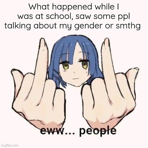 Also 3 people unfollowed (⁠〒⁠﹏⁠〒⁠) | What happened while I was at school, saw some ppl talking about my gender or smthg | image tagged in eww people | made w/ Imgflip meme maker