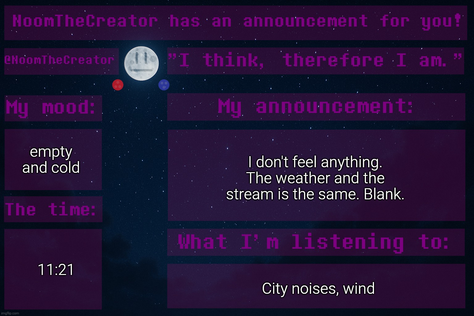 Blankness... | empty and cold; I don't feel anything. The weather and the stream is the same. Blank. 11:21; City noises, wind | image tagged in noomthecreator announcement temp | made w/ Imgflip meme maker