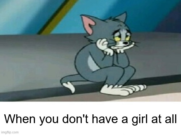 When you don't have a girl at all | image tagged in sad tom cat | made w/ Imgflip meme maker