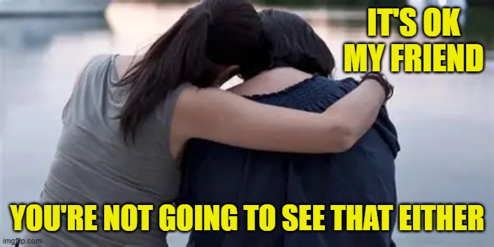 IT'S OK MY FRIEND YOU'RE NOT GOING TO SEE THAT EITHER | made w/ Imgflip meme maker
