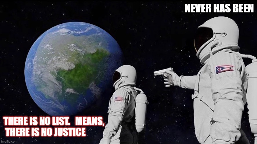 It never was | NEVER HAS BEEN; THERE IS NO LIST.   MEANS, 
 THERE IS NO JUSTICE | image tagged in it never was | made w/ Imgflip meme maker