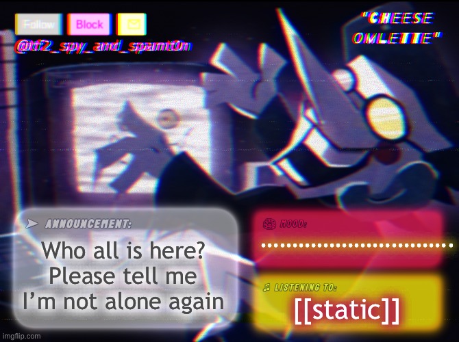 ……… | …………………………. Who all is here? Please tell me I’m not alone again; [[static]] | image tagged in tf_spy_and_spamt0n announce template by interactionsystem | made w/ Imgflip meme maker