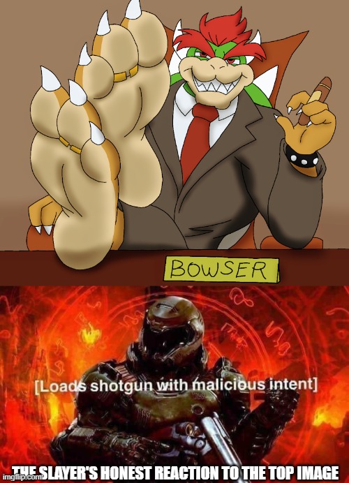 THE SLAYER'S HONEST REACTION TO THE TOP IMAGE | image tagged in president bowser,loads shotgun with malicious intent | made w/ Imgflip meme maker