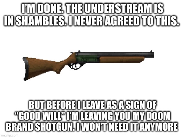 I’m done | I’M DONE. THE UNDERSTREAM IS IN SHAMBLES. I NEVER AGREED TO THIS. BUT BEFORE I LEAVE AS A SIGN OF “GOOD WILL” I’M LEAVING YOU MY DOOM BRAND SHOTGUN. I WON’T NEED IT ANYMORE | made w/ Imgflip meme maker