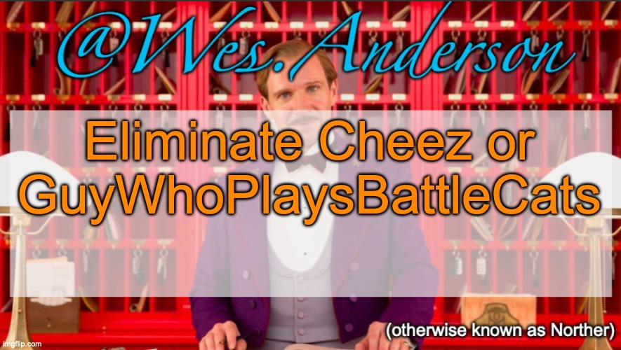 It's always them ties | Eliminate Cheez or GuyWhoPlaysBattleCats | image tagged in wes anderson temp,voting game s11 | made w/ Imgflip meme maker