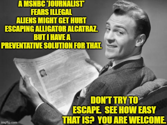 Yeah . . . real 'rocket science' territory for these leftist 'journalists'. | A MSNBC 'JOURNALIST' FEARS ILLEGAL ALIENS MIGHT GET HURT ESCAPING ALLIGATOR ALCATRAZ.  BUT I HAVE A PREVENTATIVE SOLUTION FOR THAT. DON'T TRY TO ESCAPE.  SEE HOW EASY THAT IS?  YOU ARE WELCOME. | image tagged in 50's newspaper | made w/ Imgflip meme maker