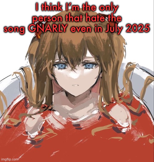 Asuka Langley Evangelion | I think I’m the only person that hate the song GNARLY even in July 2025 | image tagged in asuka langley evangelion | made w/ Imgflip meme maker