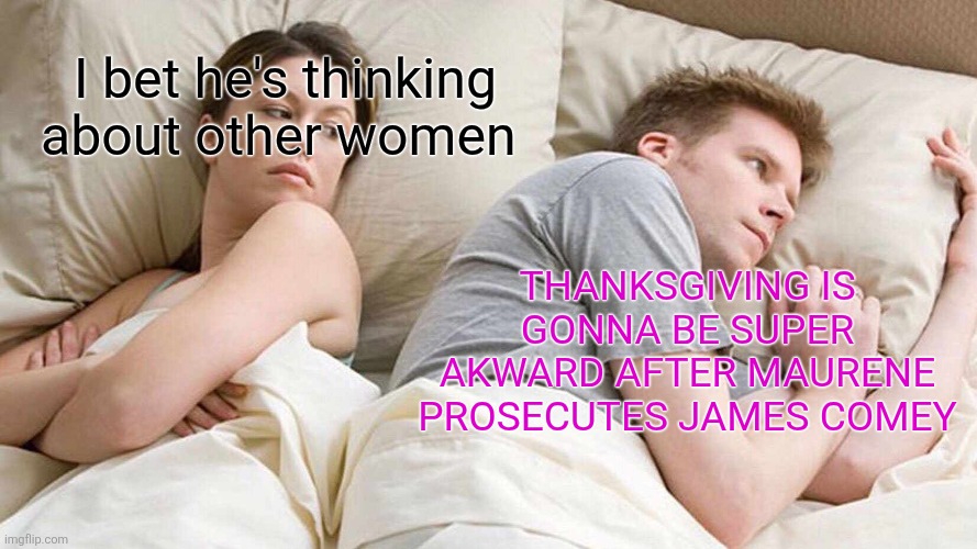 I Bet He's Thinking About Other Women | I bet he's thinking about other women; THANKSGIVING IS GONNA BE SUPER AKWARD AFTER MAURENE PROSECUTES JAMES COMEY | image tagged in memes,i bet he's thinking about other women | made w/ Imgflip meme maker