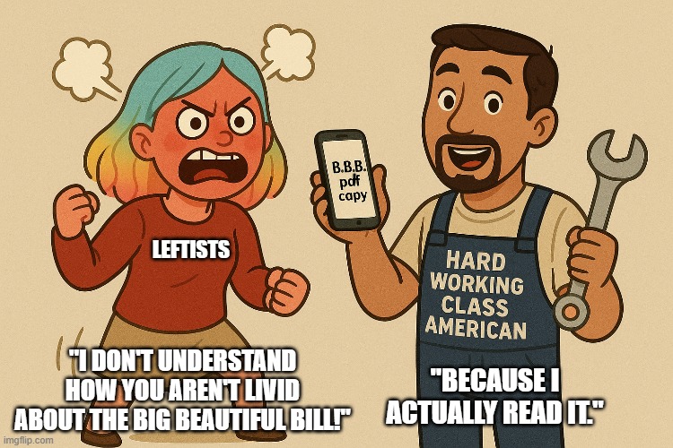 Leftist politicians thrive on the ignorance of their audience so research things for yourself. | LEFTISTS; "I DON'T UNDERSTAND HOW YOU AREN'T LIVID ABOUT THE BIG BEAUTIFUL BILL!"; "BECAUSE I ACTUALLY READ IT." | image tagged in political cartoon,liberal hypocrisy,democrats,republicans,big beautiful bill,donald trump | made w/ Imgflip meme maker