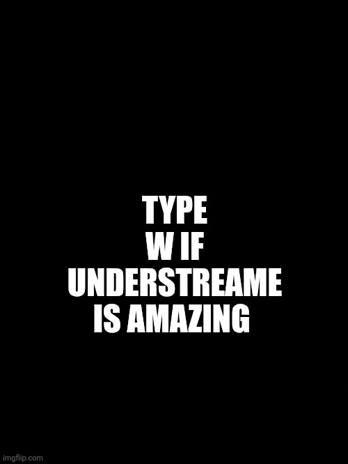 TYPE W IF UNDERSTREAME IS AMAZING | made w/ Imgflip meme maker