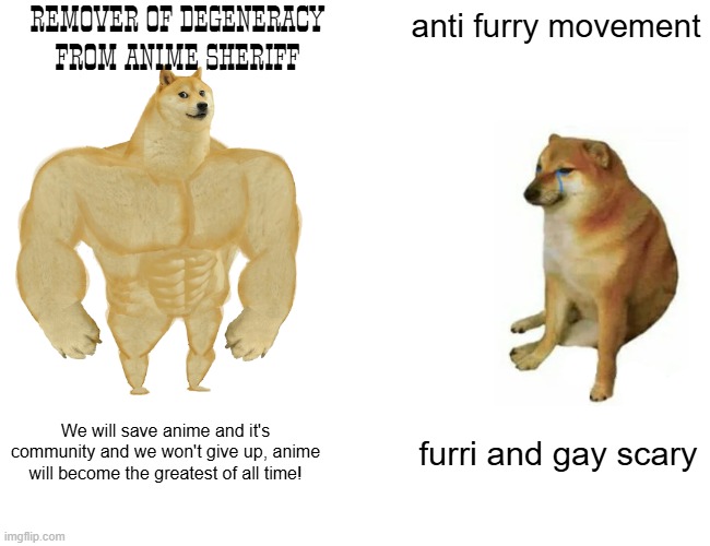 Buff Doge vs. Cheems | REMOVER OF DEGENERACY FROM ANIME SHERIFF; anti furry movement; We will save anime and it's community and we won't give up, anime will become the greatest of all time! furri and gay scary | image tagged in memes,buff doge vs cheems | made w/ Imgflip meme maker