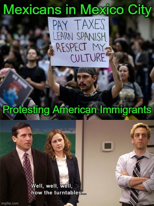 Good for Him | Mexicans in Mexico City; Protesting American Immigrants | image tagged in how the turntables | made w/ Imgflip meme maker