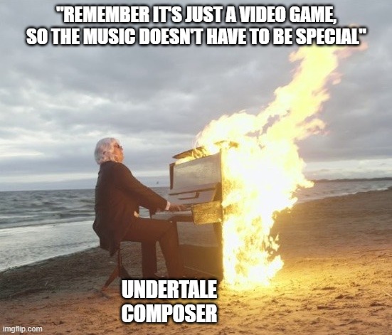 Flaming piano | "REMEMBER IT'S JUST A VIDEO GAME, SO THE MUSIC DOESN'T HAVE TO BE SPECIAL"; UNDERTALE COMPOSER | image tagged in flaming piano,undertale,video games,music,funny | made w/ Imgflip meme maker