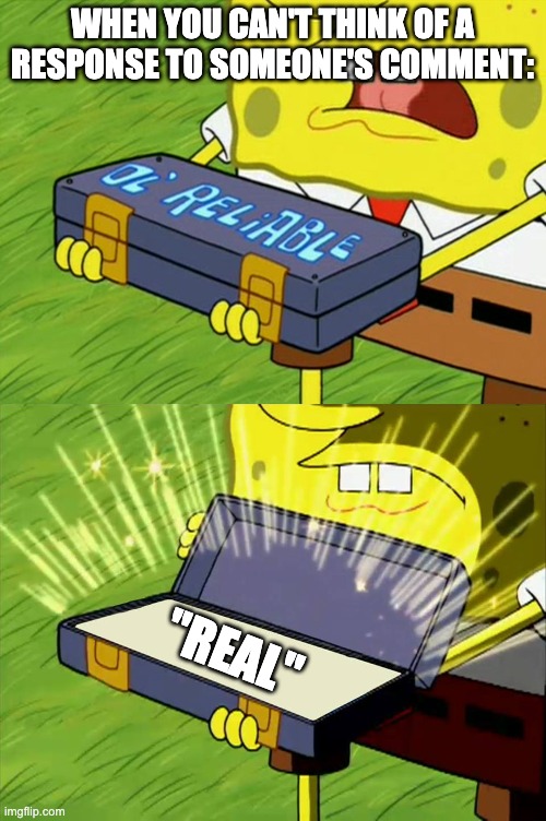 Real | WHEN YOU CAN'T THINK OF A RESPONSE TO SOMEONE'S COMMENT:; "REAL" | image tagged in ol' reliable,memes,real,response,comments | made w/ Imgflip meme maker