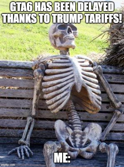 Waiting Skeleton | GTA6 HAS BEEN DELAYED THANKS TO TRUMP TARIFFS! ME: | image tagged in memes,waiting skeleton | made w/ Imgflip meme maker