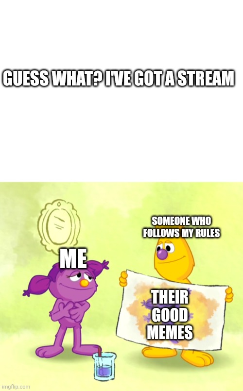 It's anti princesszipi | GUESS WHAT? I'VE GOT A STREAM; ME; SOMEONE WHO FOLLOWS MY RULES; THEIR GOOD MEMES | image tagged in streams,sesame street,art,fanart | made w/ Imgflip meme maker