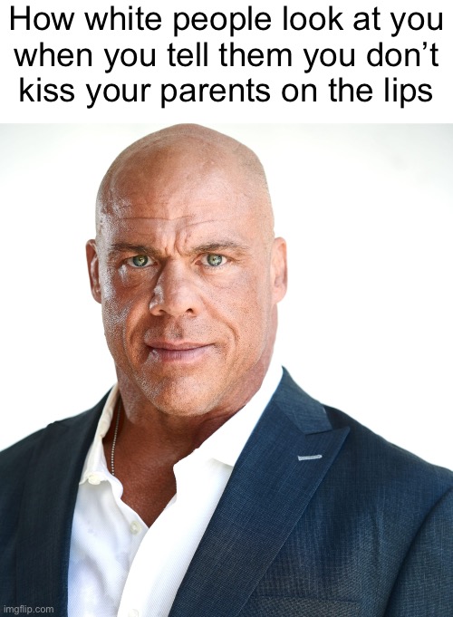 How white people look at you
when you tell them you don’t
kiss your parents on the lips | made w/ Imgflip meme maker