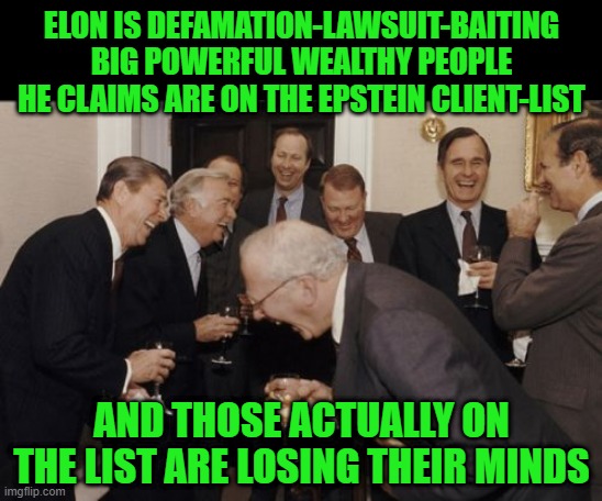 Who's Afraid of the Epstein List? | ELON IS DEFAMATION-LAWSUIT-BAITING BIG POWERFUL WEALTHY PEOPLE HE CLAIMS ARE ON THE EPSTEIN CLIENT-LIST; AND THOSE ACTUALLY ON THE LIST ARE LOSING THEIR MINDS | image tagged in memes,laughing men in suits | made w/ Imgflip meme maker